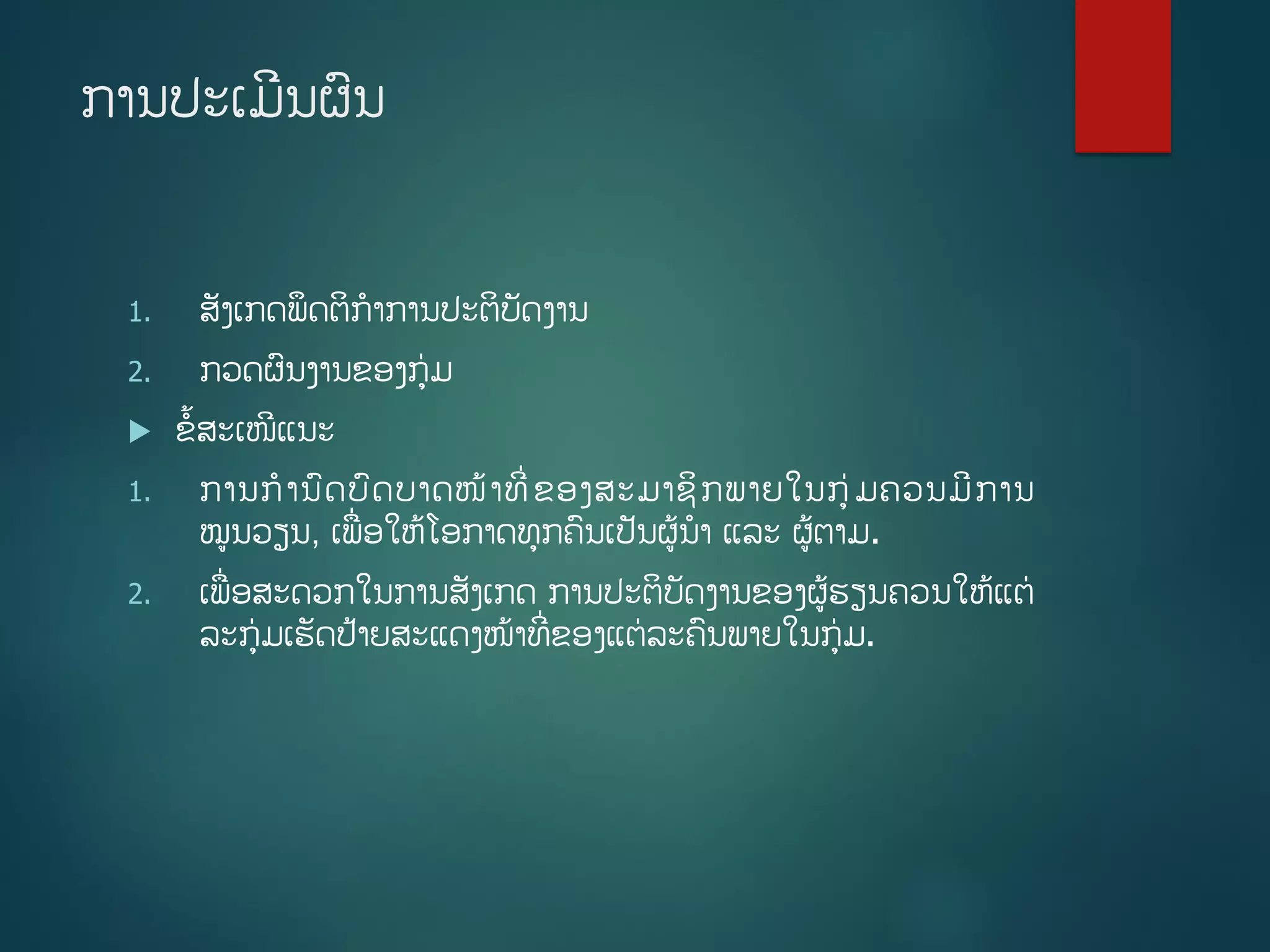 ການປະເມີນຜນ
1. ສັງເກດພຶດຕິກາການປະຕິບັດງານ
2. ກວດຜນງານຂອງກ່ມ
 ຂື້ສະເໜີແນະ
1. ການການດບດບາດໜ້າທີີ່ຂອງສະມາຊິກພາຍໃນກ່ມຄວນມີການ
ໝນວຽນ, ເພີ່ອໃຫູ້ໂອກາດທກຄນເປັນຜູ້ນາ ແລະ ຜູ້ຕາມ.
2. ເພີ່ອສະດວກໃນການສັງເກດ ການປະຕິບັດງານຂອງຜູ້ຮຽນຄວນໃຫູ້ແຕ່
ລະກ່ມເຮັດປູ້າຍສະແດງໜ້າທີີ່ຂອງແຕ່ລະຄນພາຍໃນກ່ມ.
 