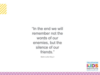 “In the end we will
remember not the
words of our
enemies, but the
silence of our
friends.”
Martin Luther King Jr
 