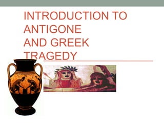 INTRODUCTION TO
ANTIGONE
AND GREEK
TRAGEDY
 