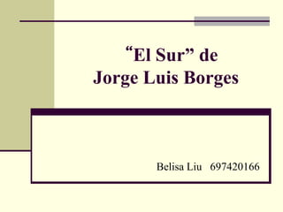 “El Sur” de
Jorge Luis Borges
Belisa Liu 697420166
 