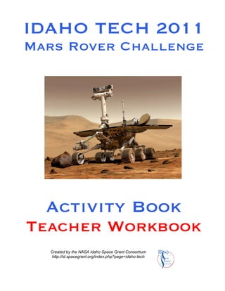 IDAHO TECH 2011
Mars Rover Challenge
Created by the NASA Idaho Space Grant Consortium
http://id.spacegrant.org/index.php?page=idaho-tech
Activity Book
Teacher Workbook
 