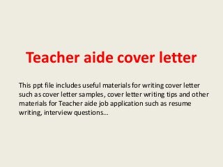 Teacher aide cover letter
This ppt file includes useful materials for writing cover letter
such as cover letter samples, cover letter writing tips and other
materials for Teacher aide job application such as resume
writing, interview questions…

 