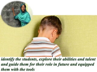 identify the students, explore their abilities and talent
and guide them for their role in future and equipped
them with the tools
 
