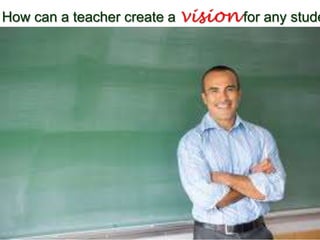 How can a teacher create a vision for any stude
 