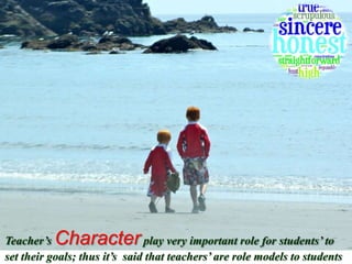 Teacher’s Character play very important role for students’ to
set their goals; thus it’s said that teachers’ are role models to students
 