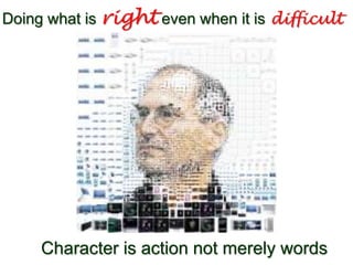 Doing what is right even when it is difficult
Character is action not merely words
 