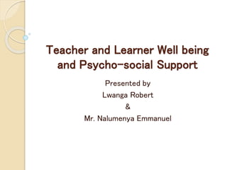 Teacher and Learner Well being
and Psycho-social Support
Presented by
Lwanga Robert
&
Mr. Nalumenya Emmanuel
 