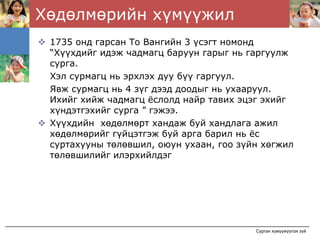Хөдөлмөрийн хүмүүжил
 1735 онд гарсан То Вангийн 3 үсэгт номонд
 “Хүүхдийг идэж чадмагц баруун гарыг нь гаргуулж
 сурга.
 Хэл сурмагц нь эрхлэх дуу бүү гаргуул.
 Явж сурмагц нь 4 зүг дээд доодыг нь ухааруул.
 Ихийг хийж чадмагц ёслолд найр тавих эцэг эхийг
 хүндэтгэхийг сурга ” гэжээ.
 Хүүхдийн хөдөлмөрт хандаж буй хандлага ажил
 хөдөлмөрийг гүйцэтгэж буй арга барил нь ёс
 суртахууны төлөвшил, оюун ухаан, гоо зүйн хөгжил
 төлөвшилийг илэрхийлдэг




                                         Сурган хүмүүжүүлэх зүй
 