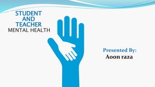 STUDENT
AND
TEACHER
MENTAL HEALTH
Presented By:
Aoon raza
 