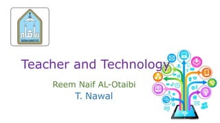 Teacher and Technology
Reem Naif AL-Otaibi
NawalT.
 