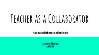 Teacher as a Collaborator
How to collaborate effectively
La’Vonda Thomas
EIM 504
 