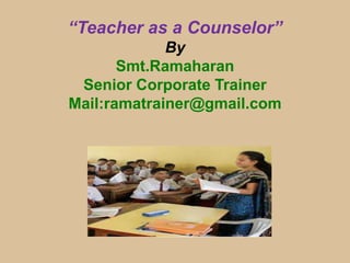 “Teacher as a Counselor”
By
Smt.Ramaharan
Senior Corporate Trainer
Mail:ramatrainer@gmail.com
 