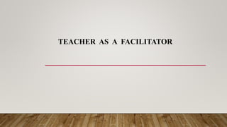 TEACHER AS A FACILITATOR
 