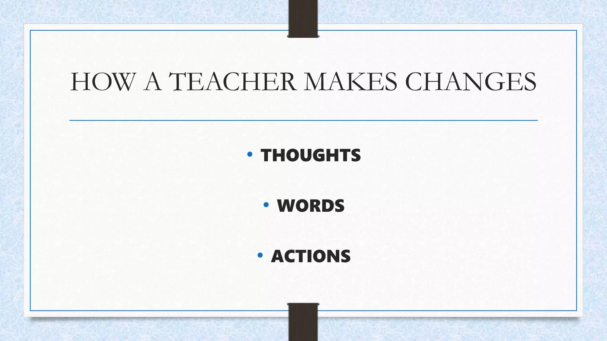 HOW A TEACHER MAKES CHANGES
• THOUGHTS
• WORDS
• ACTIONS
 