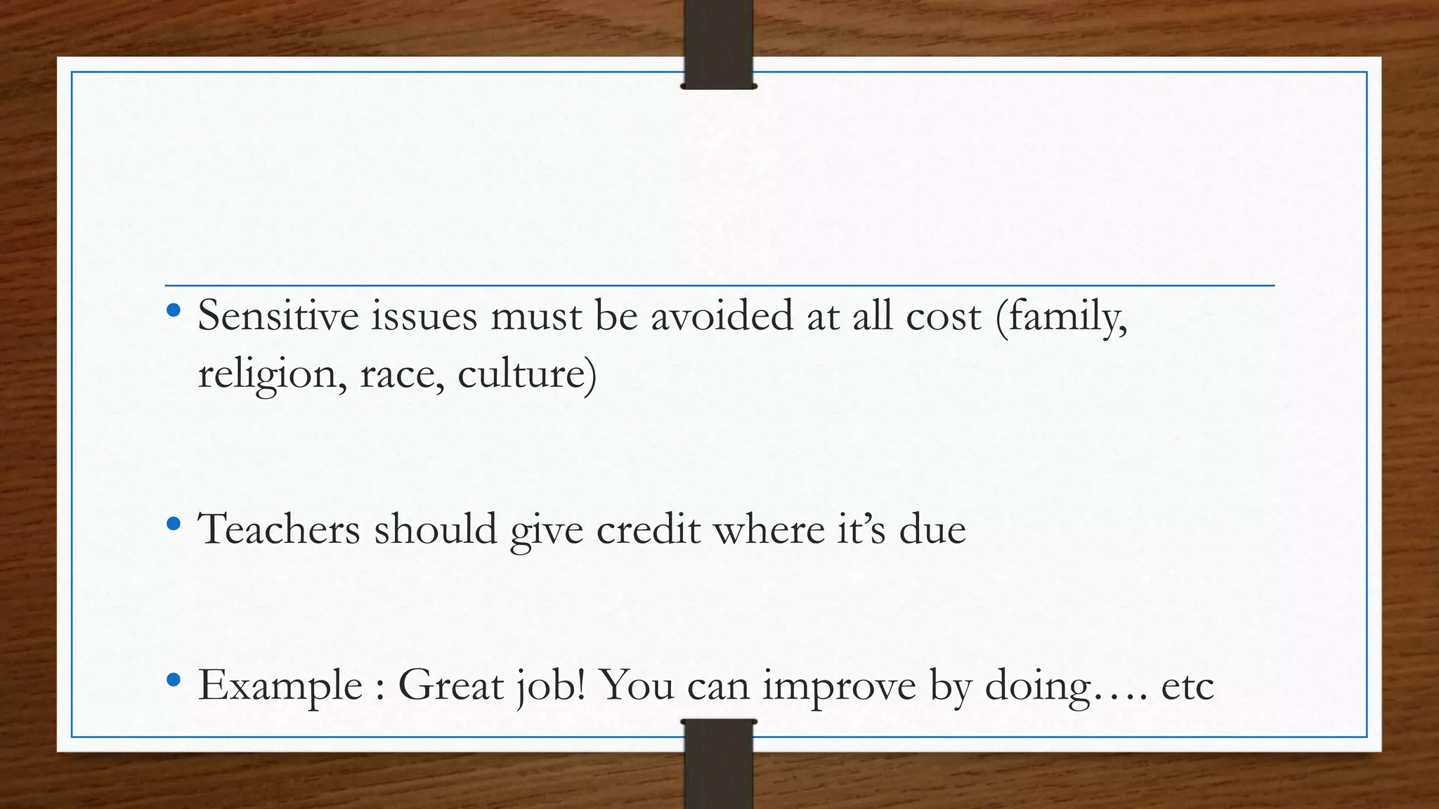 • Sensitive issues must be avoided at all cost (family,
religion, race, culture)
• Teachers should give credit where it’s due
• Example : Great job! You can improve by doing…. etc
 