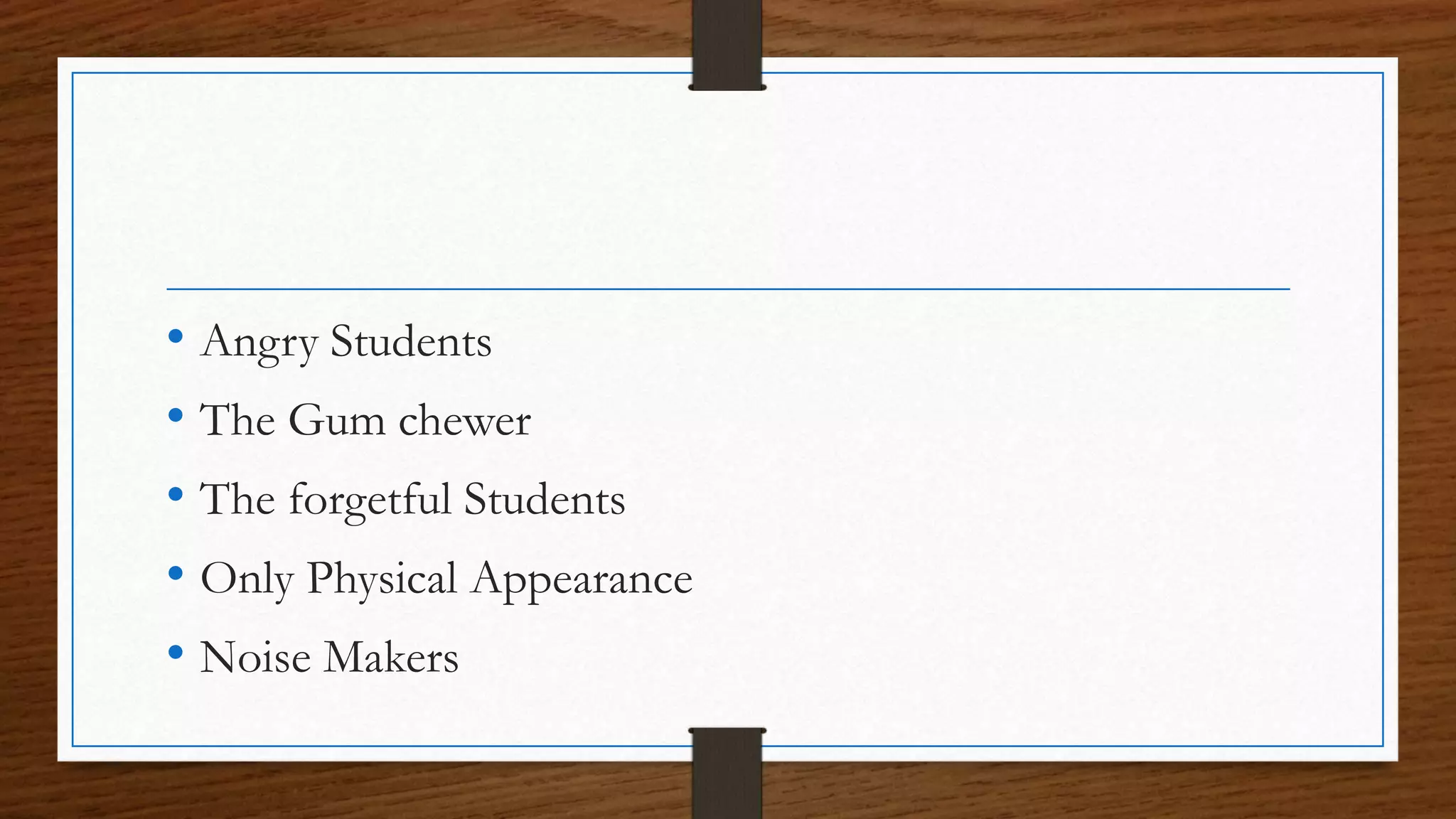• Angry Students
• The Gum chewer
• The forgetful Students
• Only Physical Appearance
• Noise Makers
 