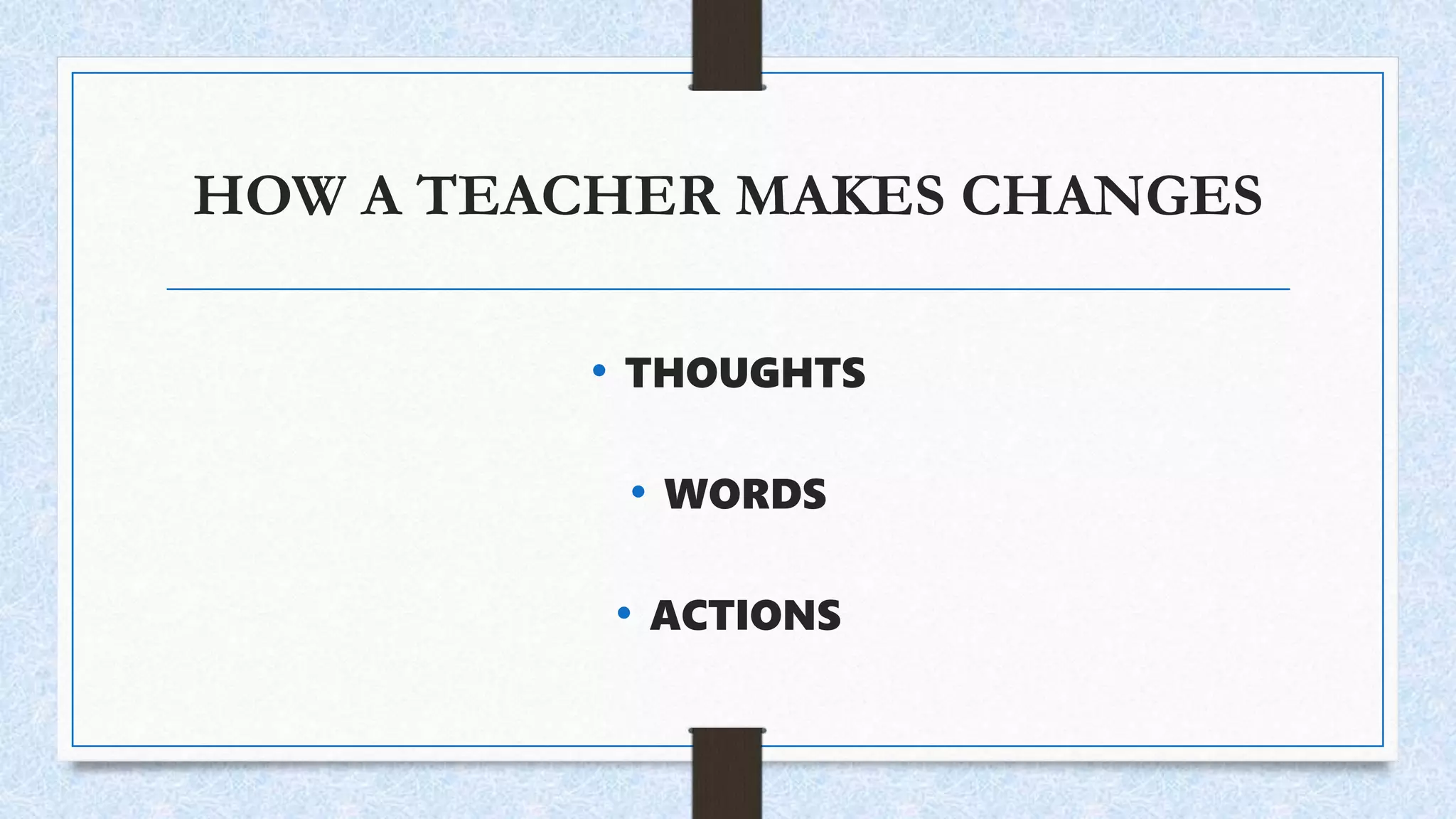 HOW A TEACHER MAKES CHANGES
• THOUGHTS
• WORDS
• ACTIONS
 