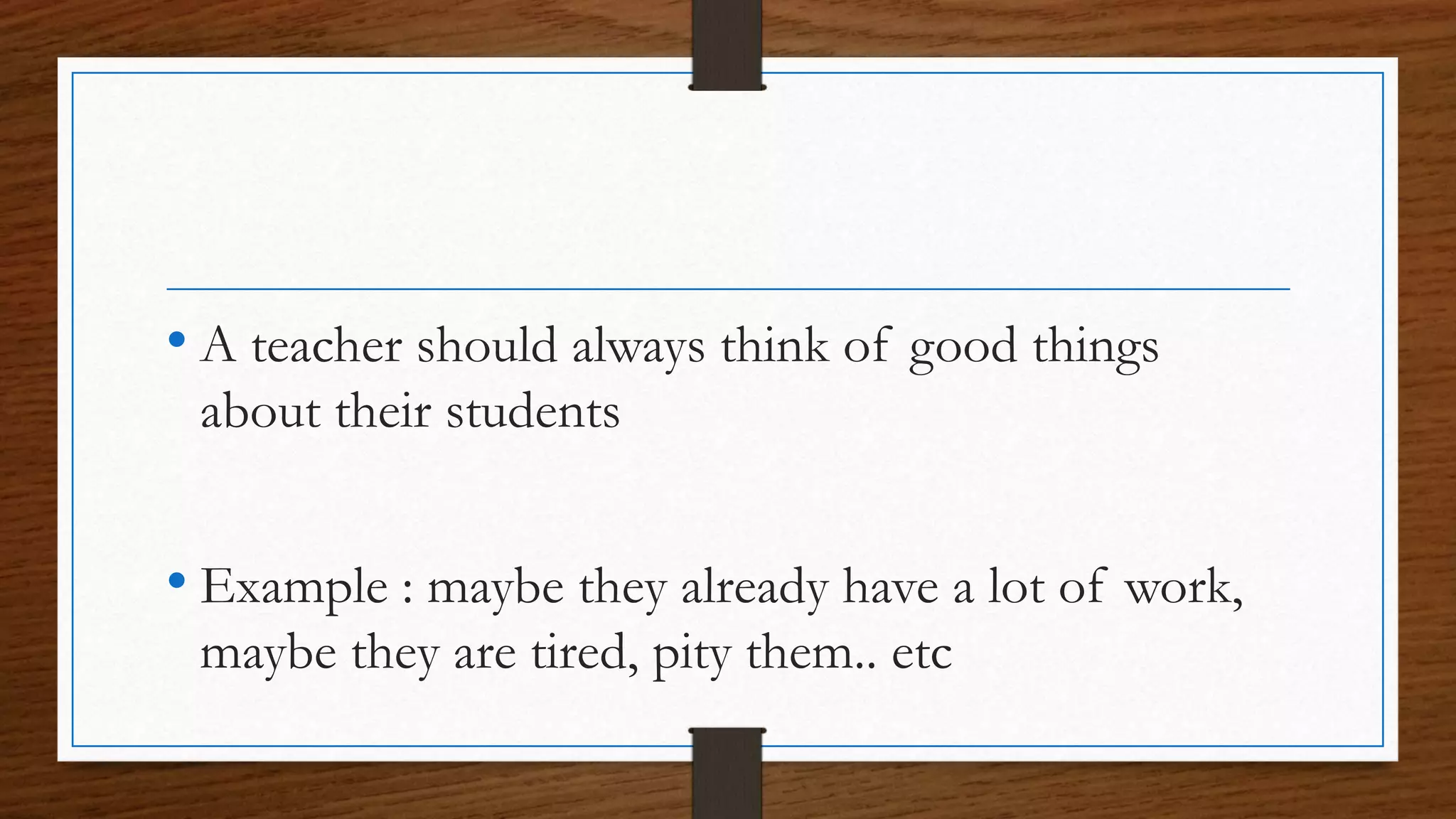 • A teacher should always think of good things
about their students
• Example : maybe they already have a lot of work,
maybe they are tired, pity them.. etc
 