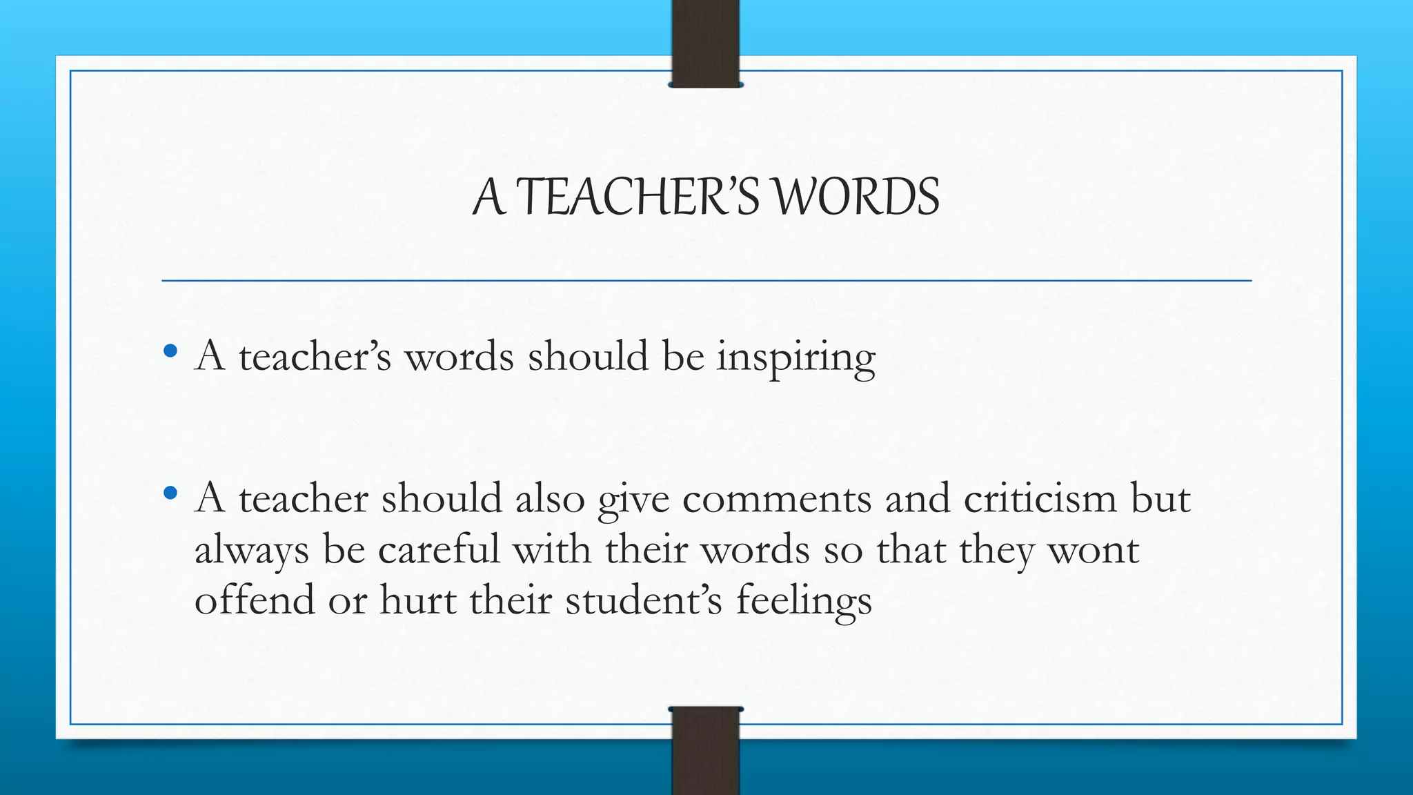 A TEACHER’S WORDS
• A teacher’s words should be inspiring
• A teacher should also give comments and criticism but
always be careful with their words so that they wont
offend or hurt their student’s feelings
 