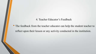 4. Teacher Educator’s Feedback
• The feedback from the teacher educator can help the student teacher to
reflect upon their lesson or any activity conducted in the institution.
 
