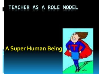 TEACHER AS A ROLE MODEL
A Super Human Being
 