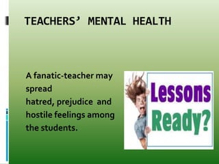 TEACHERS’ MENTAL HEALTH
A fanatic-teacher may
spread
hatred, prejudice and
hostile feelings among
the students.
 