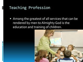 Teaching Profession
 Among the greatest of all services that can be
rendered by men to Almighty God is the
education and training of children.
 