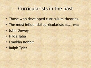 Curricularists in the past
• Those who developed curriculum theories.
• The most influential curricularists (Hayes, 1991)
• John Dewey
• Hilda Taba
• Franklin Bobbit
• Ralph Tyler
 