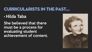 Curricularists in the past…
• Hilda Taba
She believed that there
must be a process for
evaluating student
achievement of content.
 