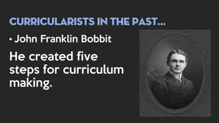 Curricularists in the past…
• John Franklin Bobbit
He created five
steps for curriculum
making.
 