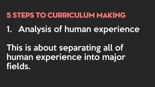 5 steps to curriculum making
1. Analysis of human experience
This is about separating all of
human experience into major
fields.
 