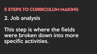 5 steps to curriculum making
2. Job analysis
This step is where the fields
were broken down into more
specific activities.
 