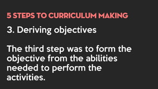 5 steps to curriculum making
3. Deriving objectives
The third step was to form the
objective from the abilities
needed to perform the
activities.
 