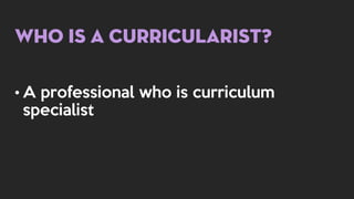 Who is a Curricularist?
• A professional who is curriculum
specialist
 