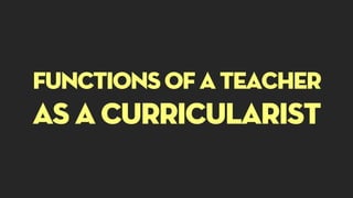 Functionsof a teacher
as a curricularist
 