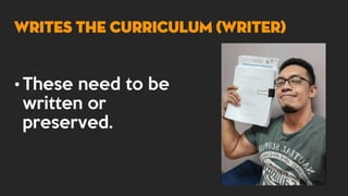 • These need to be
written or
preserved.
WRITES THE CURRICULUM (WRITER)
 