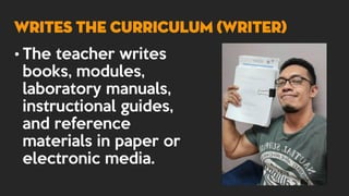 • The teacher writes
books, modules,
laboratory manuals,
instructional guides,
and reference
materials in paper or
electronic media.
WRITES THE CURRICULUM (WRITER)
 
