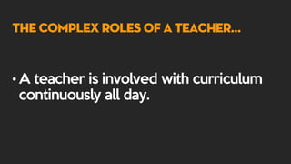 The Complex Roles of a Teacher…
• A teacher is involved with curriculum
continuously all day.
 