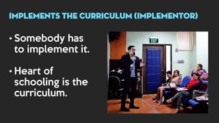 • Somebody has
to implement it.
• Heart of
schooling is the
curriculum.
implements THE CURRICULUM (implementor)
 