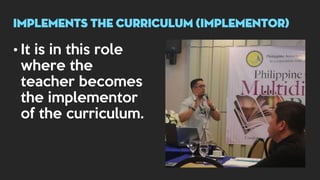• It is in this role
where the
teacher becomes
the implementor
of the curriculum.
implements THE CURRICULUM (implementor)
 