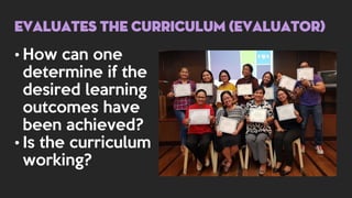 • How can one
determine if the
desired learning
outcomes have
been achieved?
• Is the curriculum
working?
evaluates THE CURRICULUM (evaluator)
 