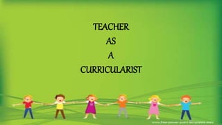 TEACHER
AS
A
CURRICULARIST
 