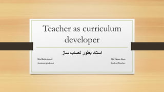 Teacher as curriculum
developer
‫ساز‬ ‫نصاب‬ ‫بطور‬ ‫استاد‬
Mrs Rabia ismail Md Faizan Alam
Assistant professor Student Teacher
 