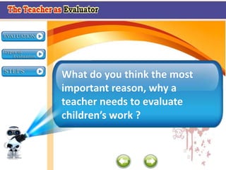 What do you think the most
important reason, why a
teacher needs to evaluate
children’s work ?
 