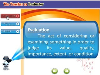Evaluation
The act of considering or
examining something in order to
judge its value, quality,
importance, extent, or condition
 