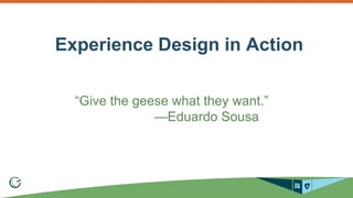 Experience Design in Action 
“Give the geese what they want.” 
—Eduardo Sousa 
 
