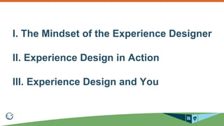 I. The Mindset of the Experience Designer 
II. Experience Design in Action 
III. Experience Design and You 
 