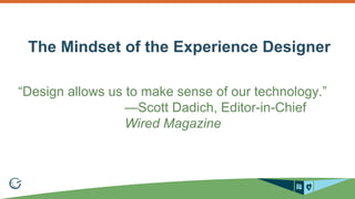 The Mindset of the Experience Designer 
“Design allows us to make sense of our technology.” 
—Scott Dadich, Editor-in-Chief 
Wired Magazine 
 