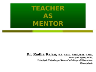 TEACHER
AS
MENTOR
Dr. Radha Rajan, M.A., M.Com., M.Phil., M.Ed., M.Phil.,
M.B.A.(Edu.Mgmt.), Ph.D.,
Principal, VidyaSagar Women’s College of Education,
Chengalpet.
 