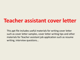 Teacher assistant cover letter
This ppt file includes useful materials for writing cover letter
such as cover letter samples, cover letter writing tips and other
materials for Teacher assistant job application such as resume
writing, interview questions…

 